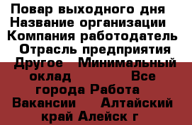 Повар выходного дня › Название организации ­ Компания-работодатель › Отрасль предприятия ­ Другое › Минимальный оклад ­ 10 000 - Все города Работа » Вакансии   . Алтайский край,Алейск г.